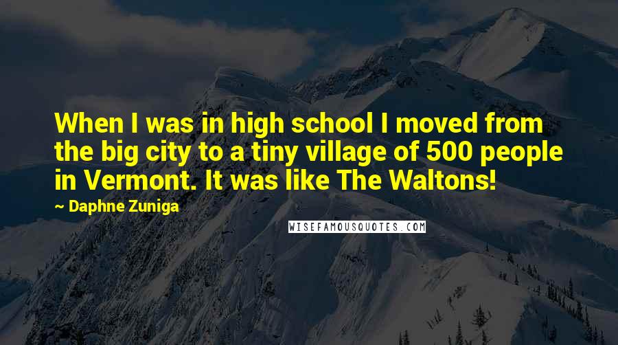 Daphne Zuniga Quotes: When I was in high school I moved from the big city to a tiny village of 500 people in Vermont. It was like The Waltons!