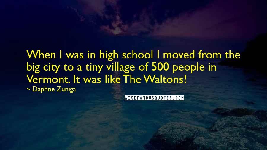 Daphne Zuniga Quotes: When I was in high school I moved from the big city to a tiny village of 500 people in Vermont. It was like The Waltons!