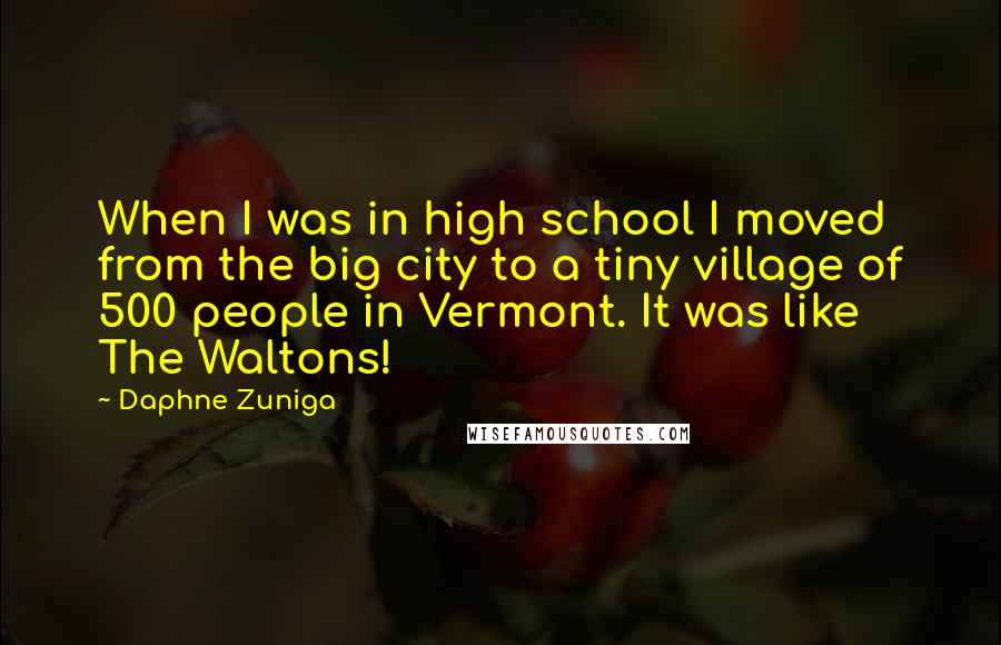 Daphne Zuniga Quotes: When I was in high school I moved from the big city to a tiny village of 500 people in Vermont. It was like The Waltons!