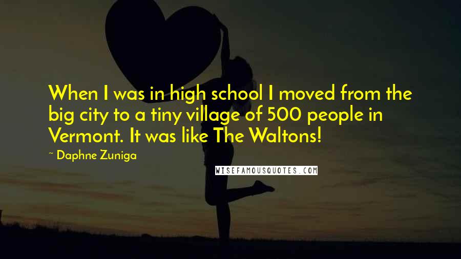 Daphne Zuniga Quotes: When I was in high school I moved from the big city to a tiny village of 500 people in Vermont. It was like The Waltons!