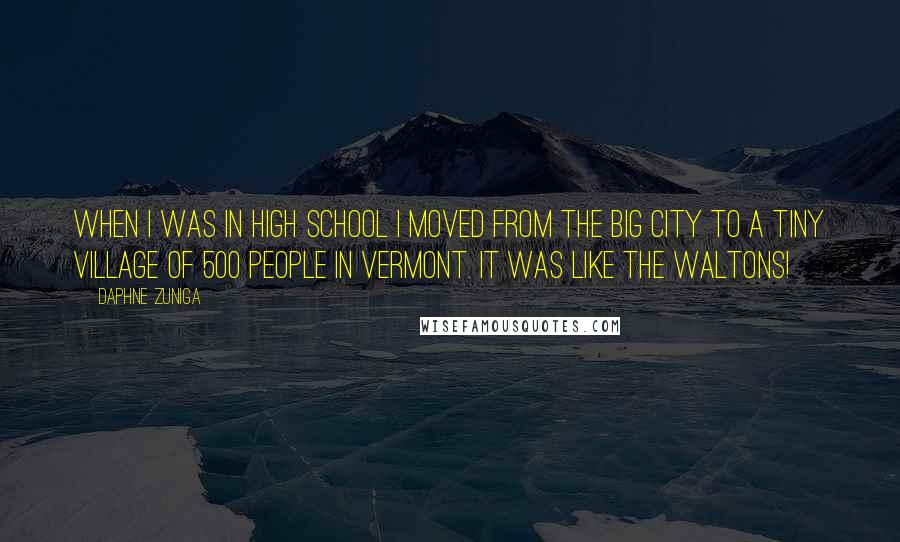 Daphne Zuniga Quotes: When I was in high school I moved from the big city to a tiny village of 500 people in Vermont. It was like The Waltons!