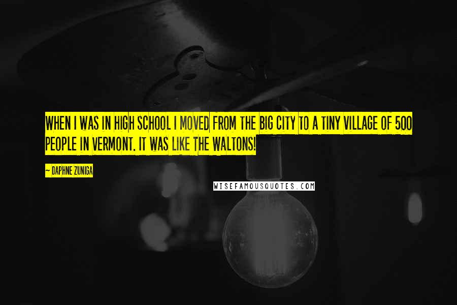 Daphne Zuniga Quotes: When I was in high school I moved from the big city to a tiny village of 500 people in Vermont. It was like The Waltons!