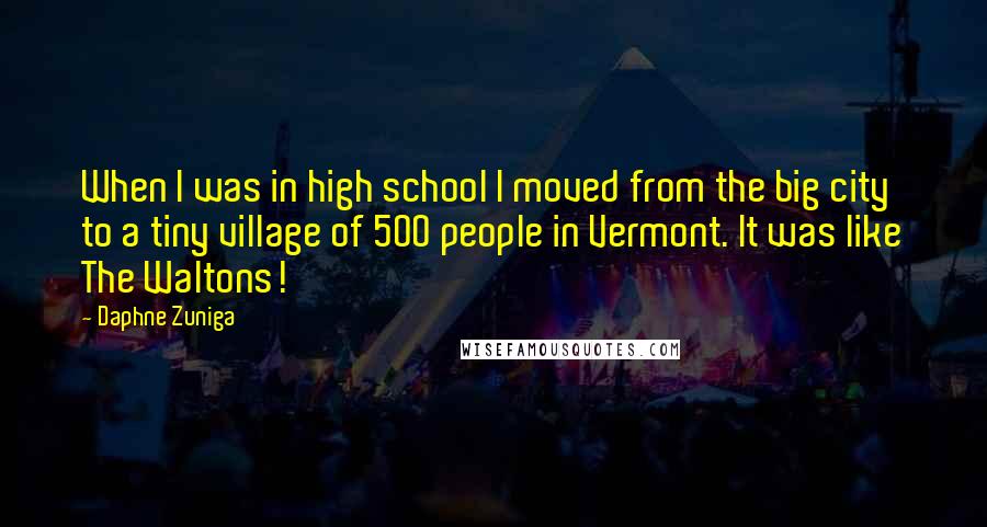 Daphne Zuniga Quotes: When I was in high school I moved from the big city to a tiny village of 500 people in Vermont. It was like The Waltons!