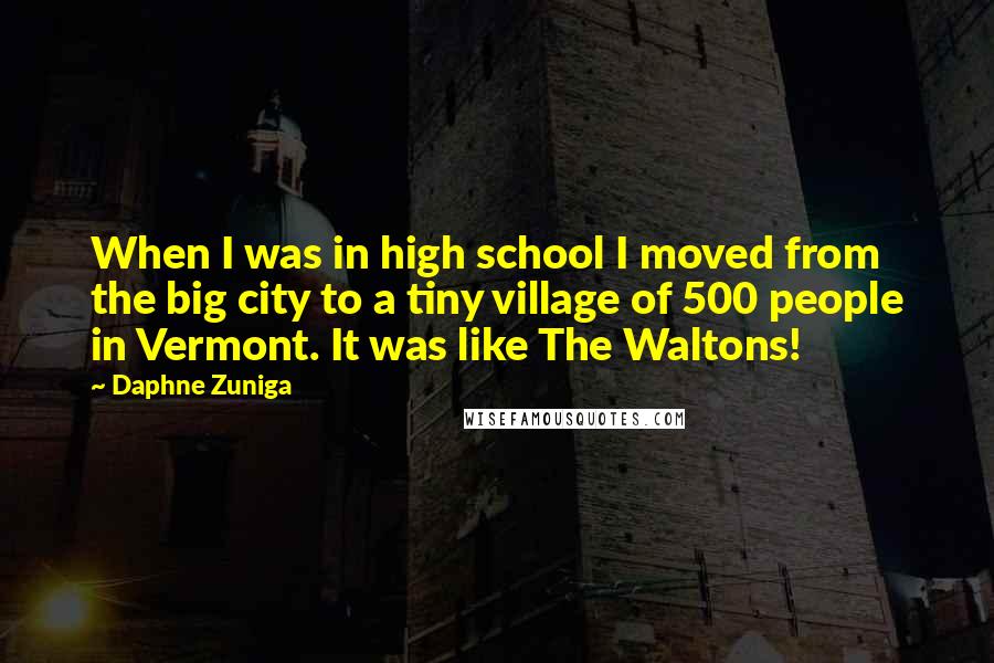 Daphne Zuniga Quotes: When I was in high school I moved from the big city to a tiny village of 500 people in Vermont. It was like The Waltons!