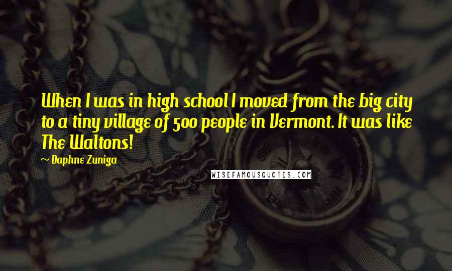 Daphne Zuniga Quotes: When I was in high school I moved from the big city to a tiny village of 500 people in Vermont. It was like The Waltons!