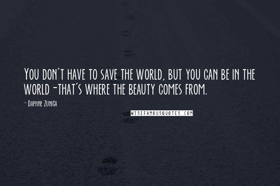 Daphne Zuniga Quotes: You don't have to save the world, but you can be in the world-that's where the beauty comes from.