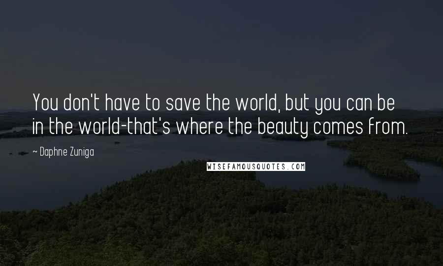 Daphne Zuniga Quotes: You don't have to save the world, but you can be in the world-that's where the beauty comes from.