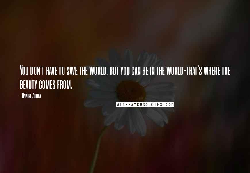 Daphne Zuniga Quotes: You don't have to save the world, but you can be in the world-that's where the beauty comes from.