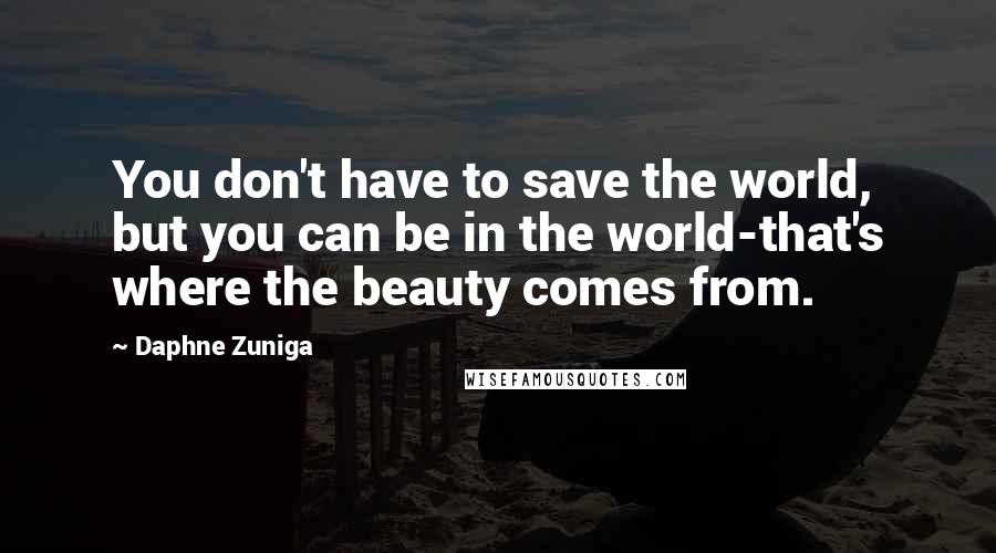 Daphne Zuniga Quotes: You don't have to save the world, but you can be in the world-that's where the beauty comes from.