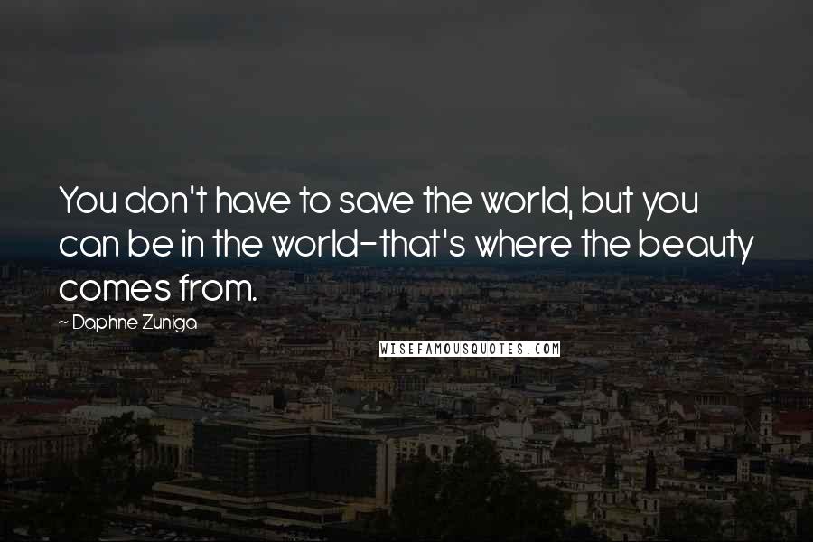 Daphne Zuniga Quotes: You don't have to save the world, but you can be in the world-that's where the beauty comes from.
