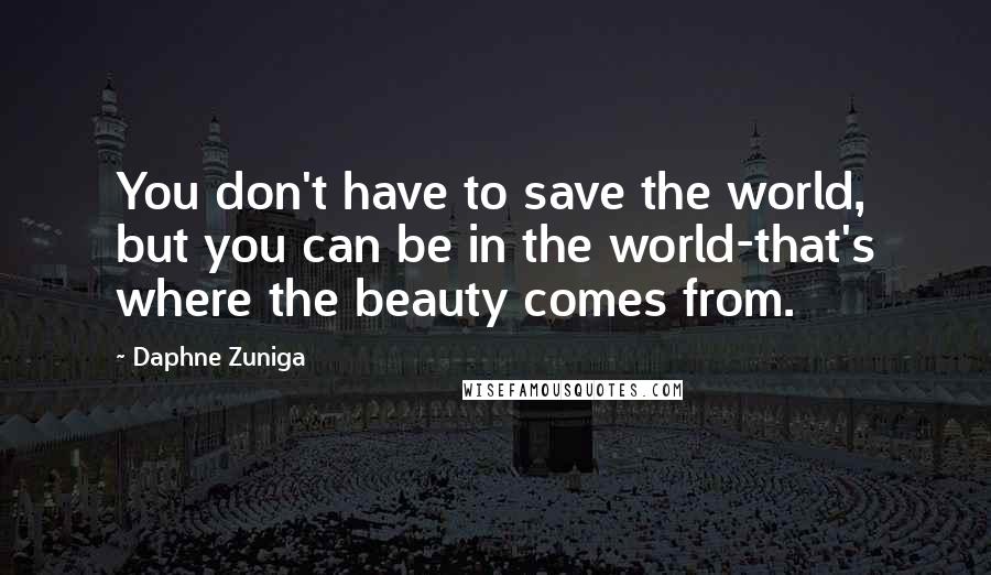 Daphne Zuniga Quotes: You don't have to save the world, but you can be in the world-that's where the beauty comes from.