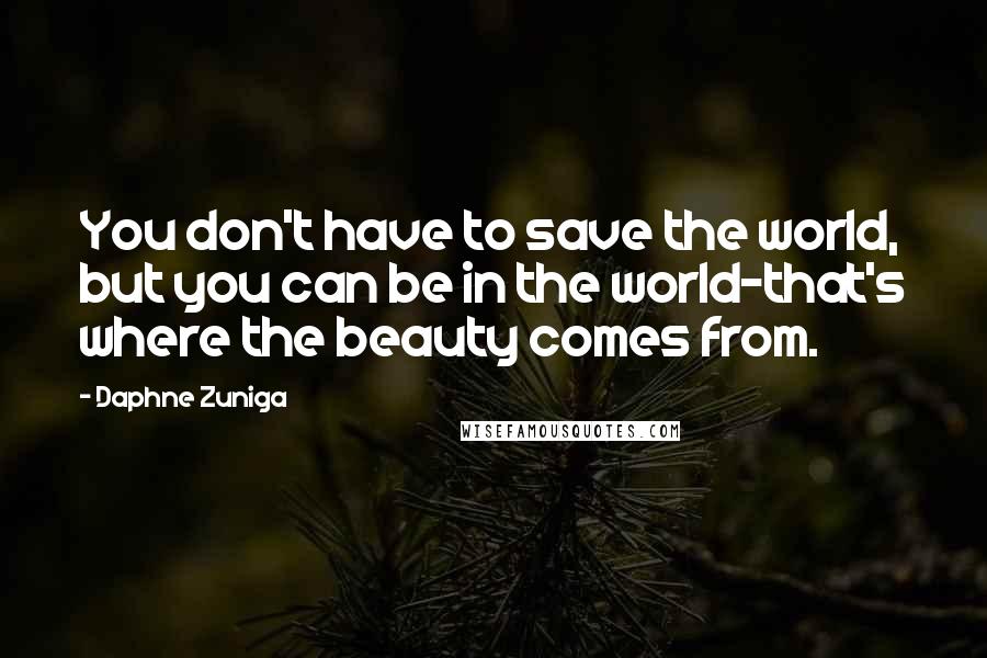 Daphne Zuniga Quotes: You don't have to save the world, but you can be in the world-that's where the beauty comes from.