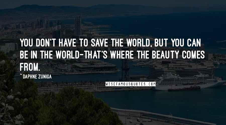 Daphne Zuniga Quotes: You don't have to save the world, but you can be in the world-that's where the beauty comes from.