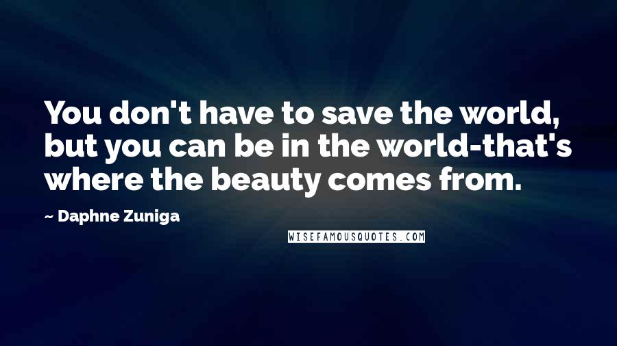 Daphne Zuniga Quotes: You don't have to save the world, but you can be in the world-that's where the beauty comes from.