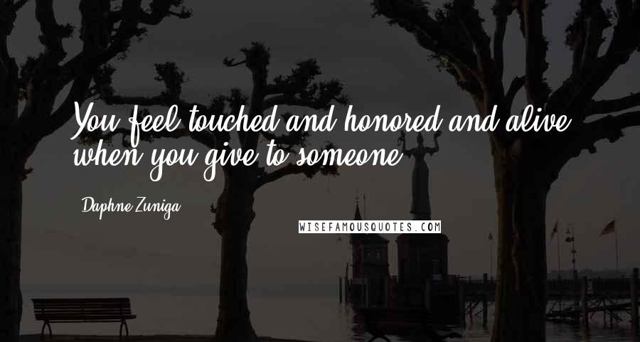 Daphne Zuniga Quotes: You feel touched and honored and alive when you give to someone.