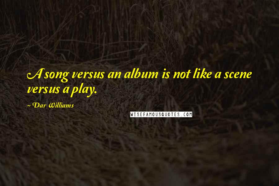 Dar Williams Quotes: A song versus an album is not like a scene versus a play.