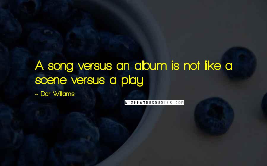 Dar Williams Quotes: A song versus an album is not like a scene versus a play.