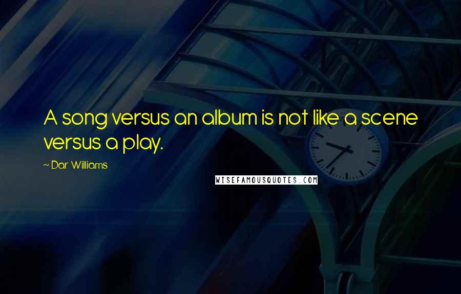 Dar Williams Quotes: A song versus an album is not like a scene versus a play.