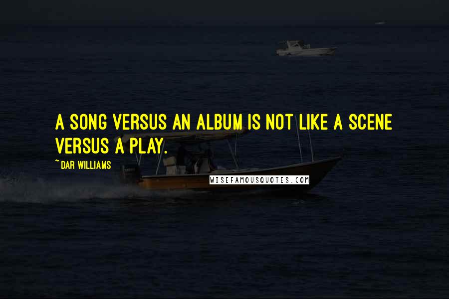 Dar Williams Quotes: A song versus an album is not like a scene versus a play.