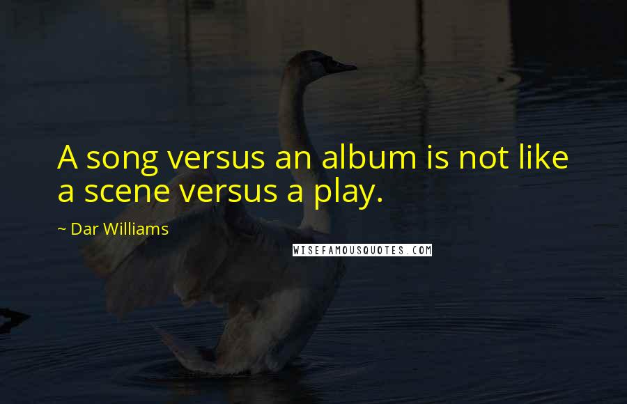 Dar Williams Quotes: A song versus an album is not like a scene versus a play.