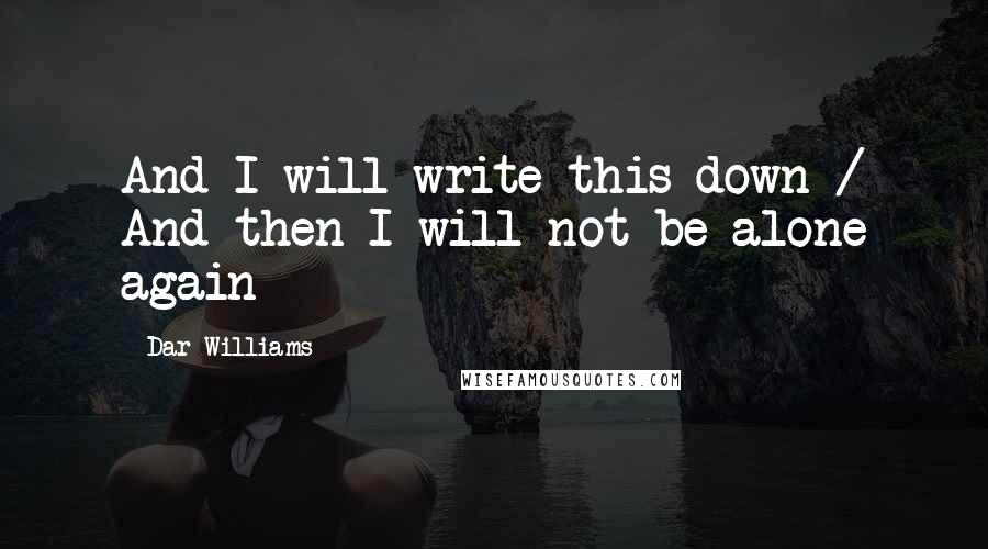 Dar Williams Quotes: And I will write this down / And then I will not be alone again