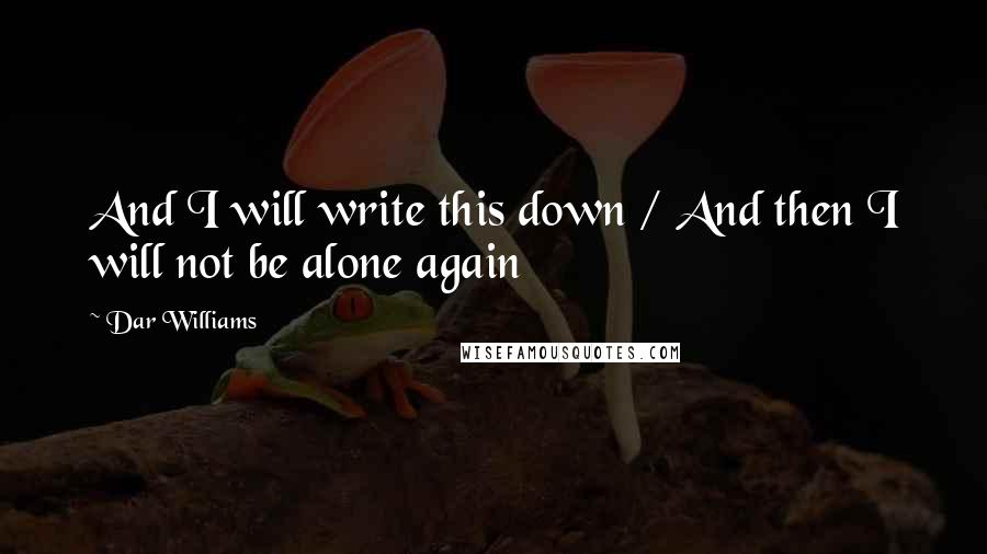 Dar Williams Quotes: And I will write this down / And then I will not be alone again