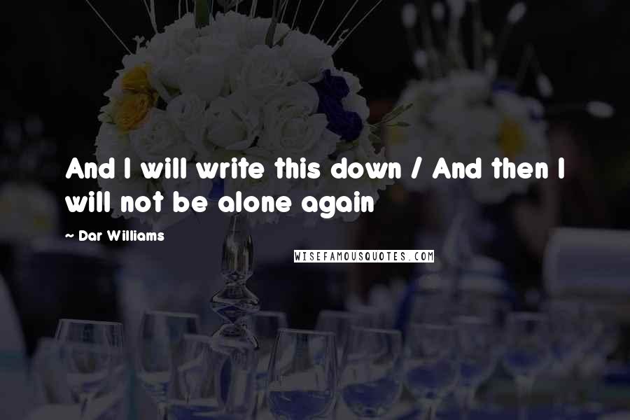 Dar Williams Quotes: And I will write this down / And then I will not be alone again