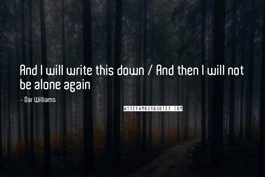 Dar Williams Quotes: And I will write this down / And then I will not be alone again