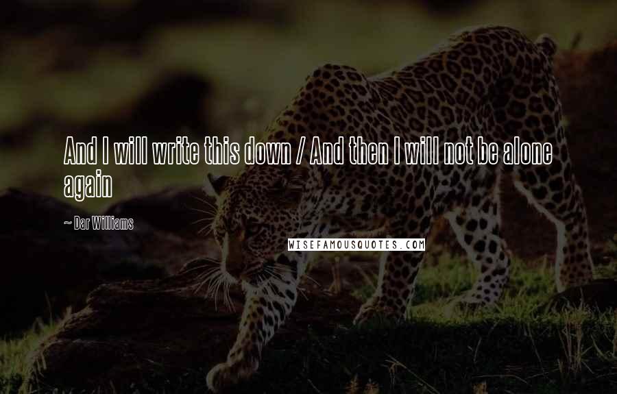 Dar Williams Quotes: And I will write this down / And then I will not be alone again