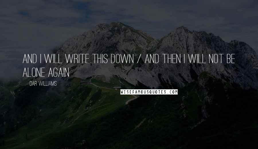 Dar Williams Quotes: And I will write this down / And then I will not be alone again