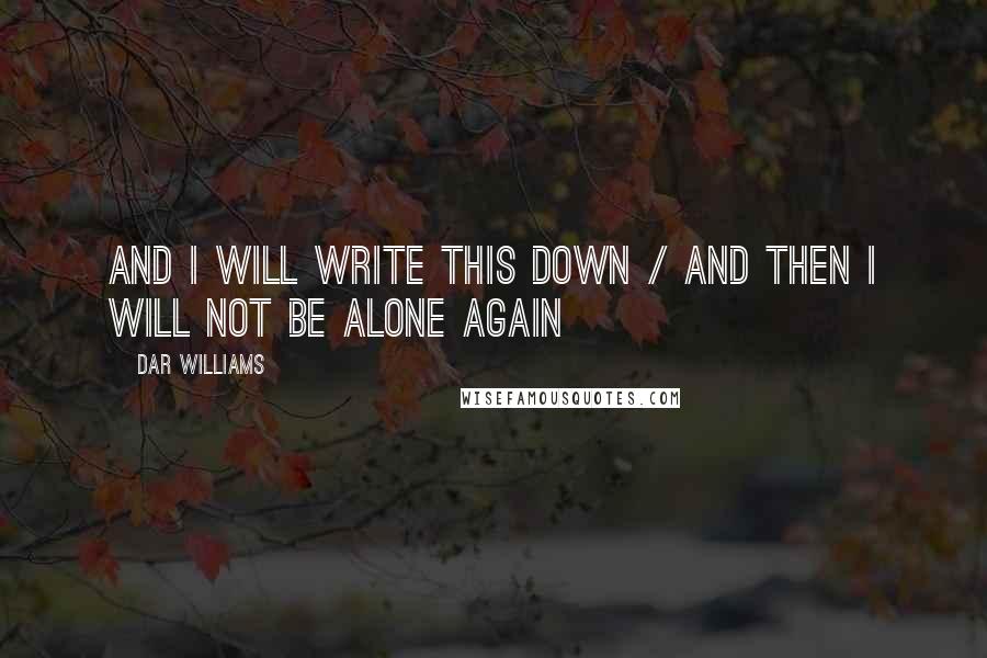 Dar Williams Quotes: And I will write this down / And then I will not be alone again