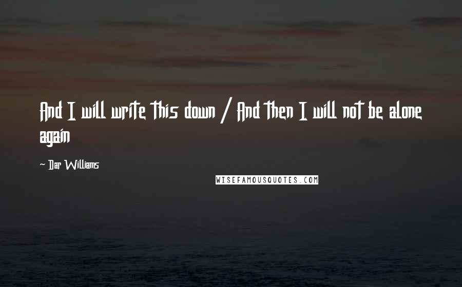 Dar Williams Quotes: And I will write this down / And then I will not be alone again