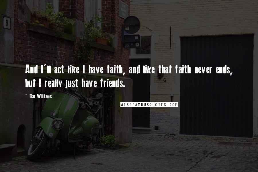 Dar Williams Quotes: And I'll act like I have faith, and like that faith never ends, but I really just have friends.