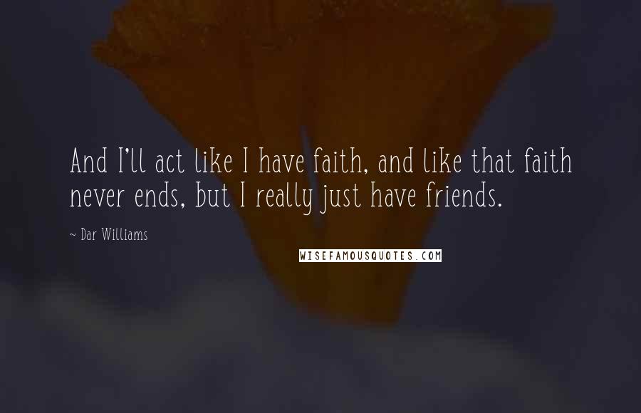 Dar Williams Quotes: And I'll act like I have faith, and like that faith never ends, but I really just have friends.