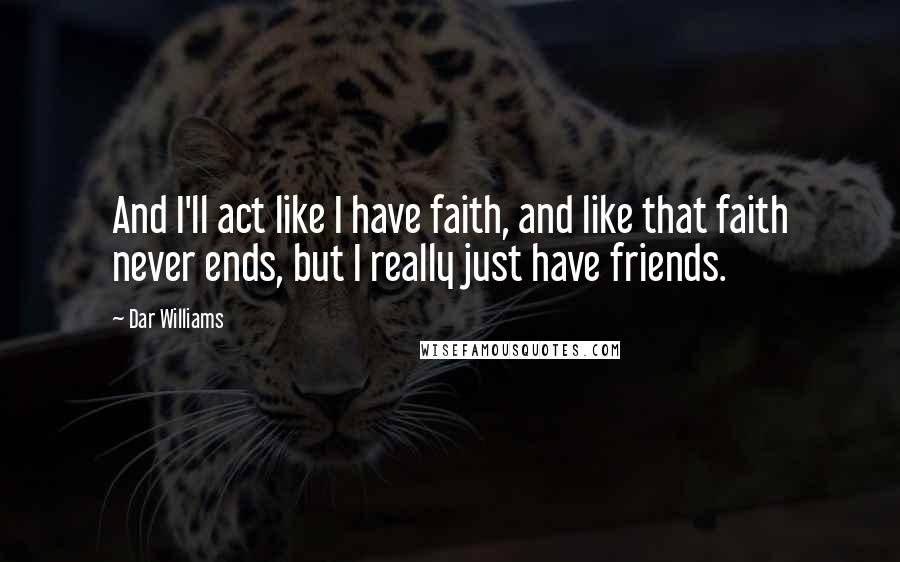 Dar Williams Quotes: And I'll act like I have faith, and like that faith never ends, but I really just have friends.