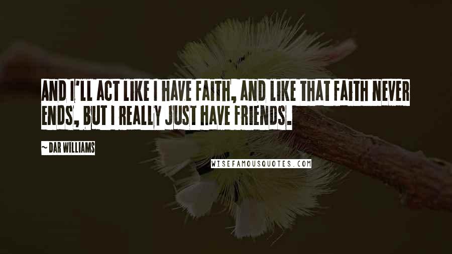 Dar Williams Quotes: And I'll act like I have faith, and like that faith never ends, but I really just have friends.