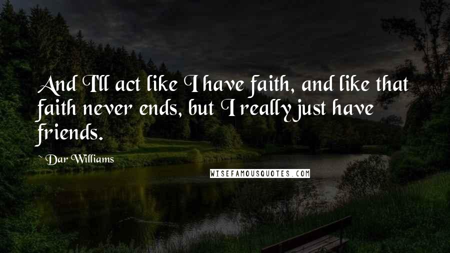 Dar Williams Quotes: And I'll act like I have faith, and like that faith never ends, but I really just have friends.