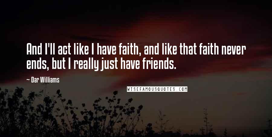 Dar Williams Quotes: And I'll act like I have faith, and like that faith never ends, but I really just have friends.