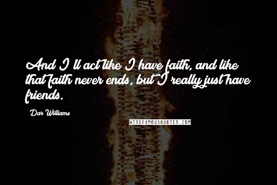 Dar Williams Quotes: And I'll act like I have faith, and like that faith never ends, but I really just have friends.