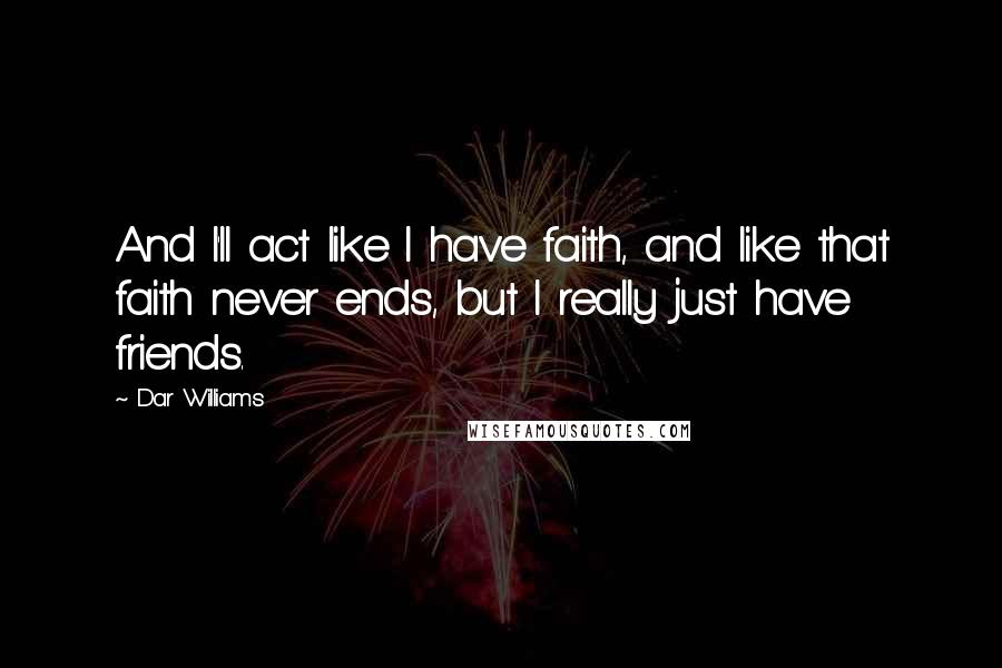Dar Williams Quotes: And I'll act like I have faith, and like that faith never ends, but I really just have friends.