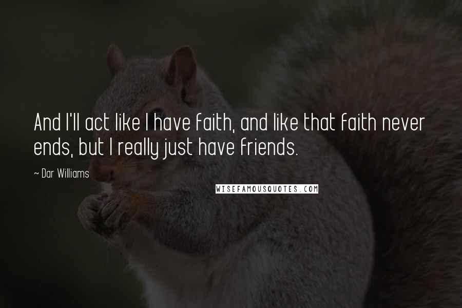 Dar Williams Quotes: And I'll act like I have faith, and like that faith never ends, but I really just have friends.