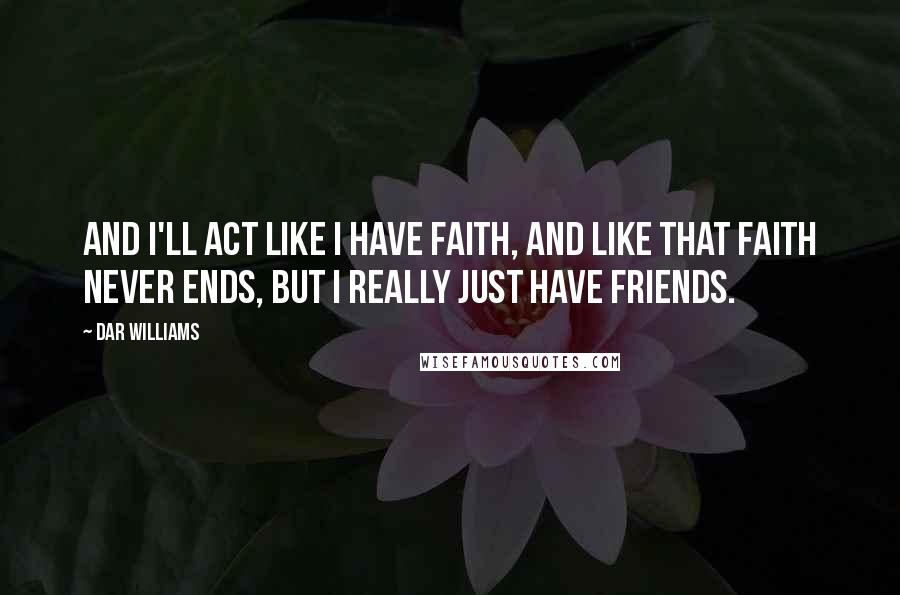 Dar Williams Quotes: And I'll act like I have faith, and like that faith never ends, but I really just have friends.