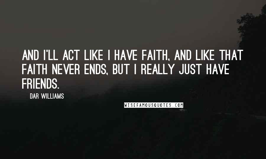 Dar Williams Quotes: And I'll act like I have faith, and like that faith never ends, but I really just have friends.