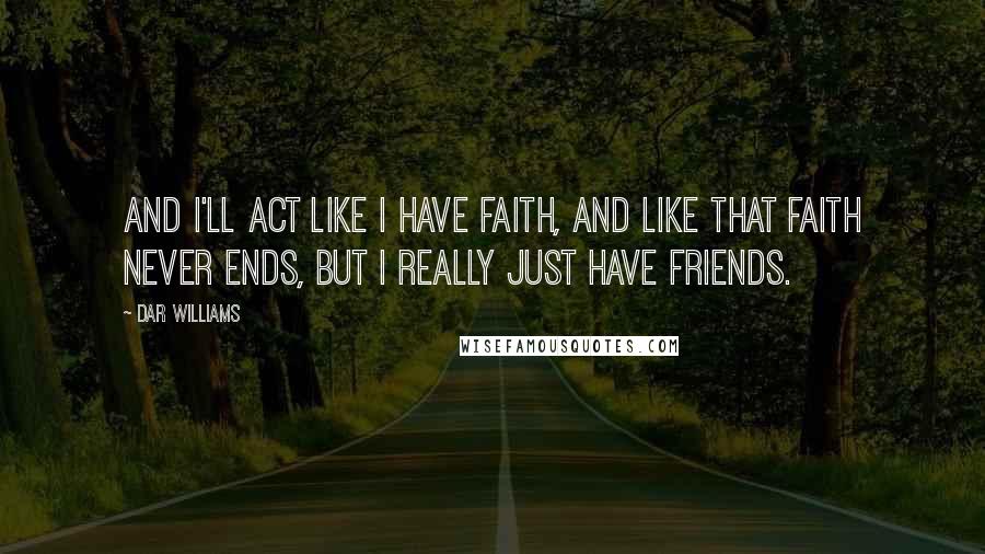 Dar Williams Quotes: And I'll act like I have faith, and like that faith never ends, but I really just have friends.