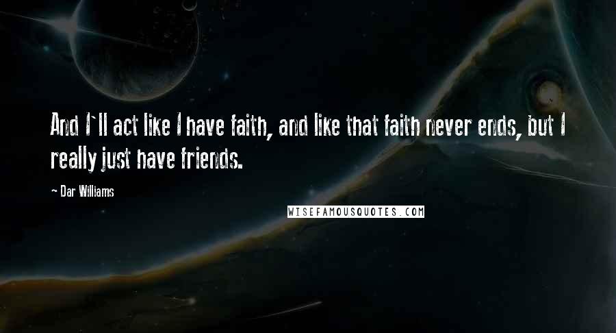 Dar Williams Quotes: And I'll act like I have faith, and like that faith never ends, but I really just have friends.