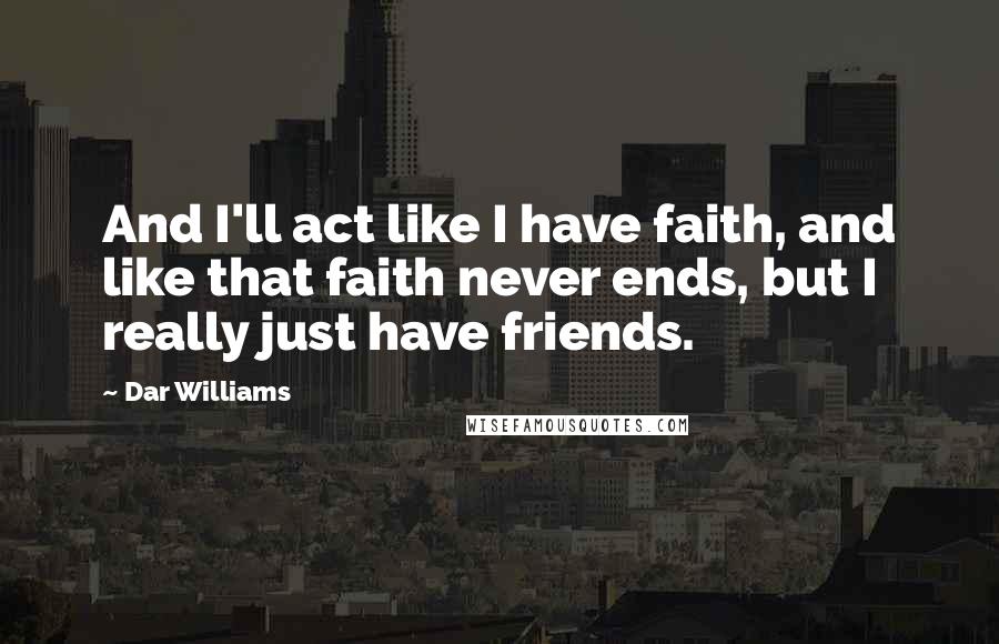 Dar Williams Quotes: And I'll act like I have faith, and like that faith never ends, but I really just have friends.