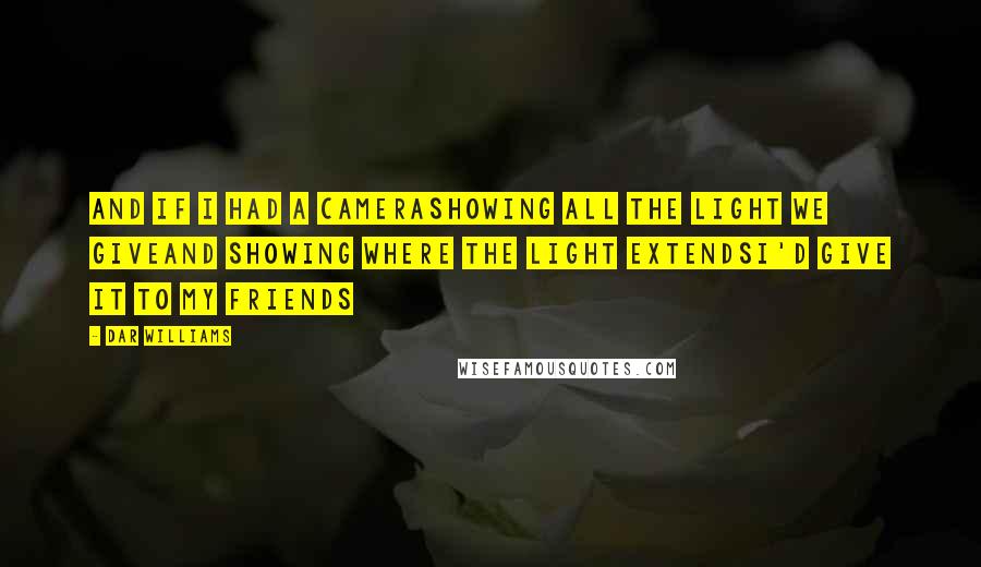 Dar Williams Quotes: And if I had a cameraShowing all the light we giveAnd showing where the light extendsI'd give it to my friends