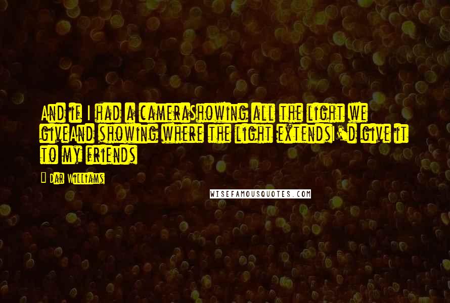 Dar Williams Quotes: And if I had a cameraShowing all the light we giveAnd showing where the light extendsI'd give it to my friends