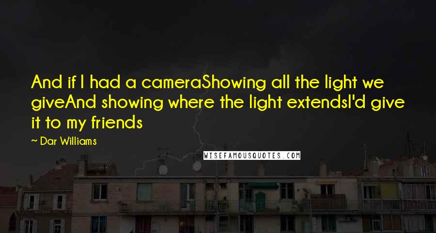Dar Williams Quotes: And if I had a cameraShowing all the light we giveAnd showing where the light extendsI'd give it to my friends