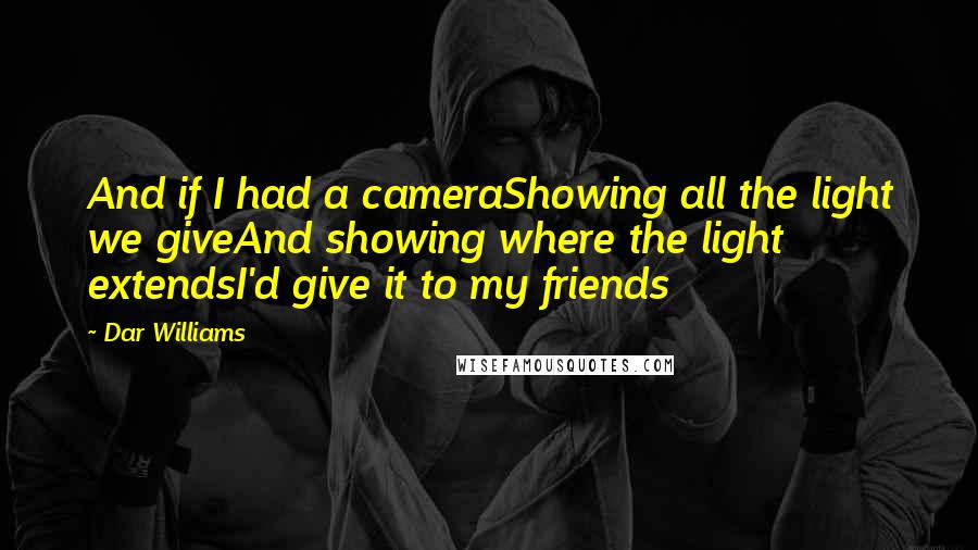 Dar Williams Quotes: And if I had a cameraShowing all the light we giveAnd showing where the light extendsI'd give it to my friends